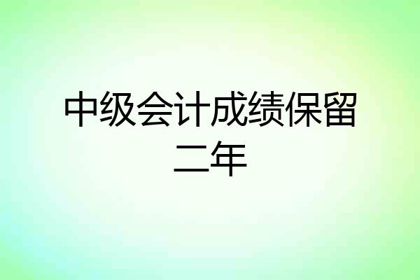 中级会计成绩保留二年