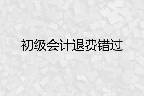 初级会计退费错过