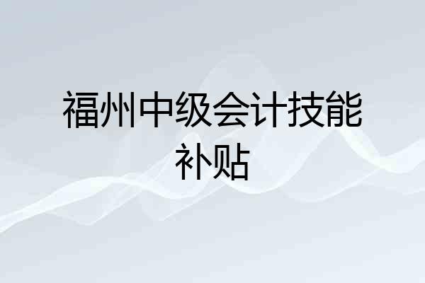 福州中级会计技能补贴