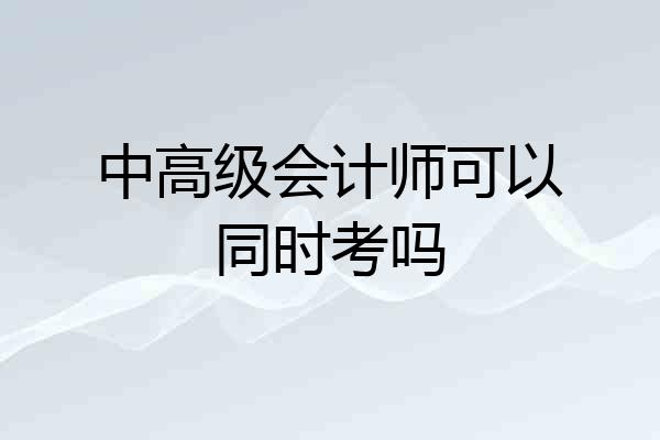 中高级会计师可以同时考吗