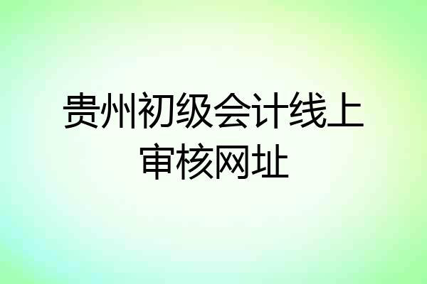 贵州初级会计线上审核网址