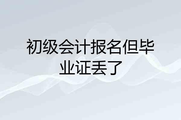 初级会计报名但毕业证丢了