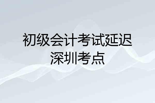 初级会计考试延迟深圳考点