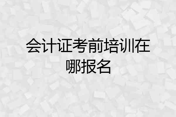 会计证考前培训在哪报名