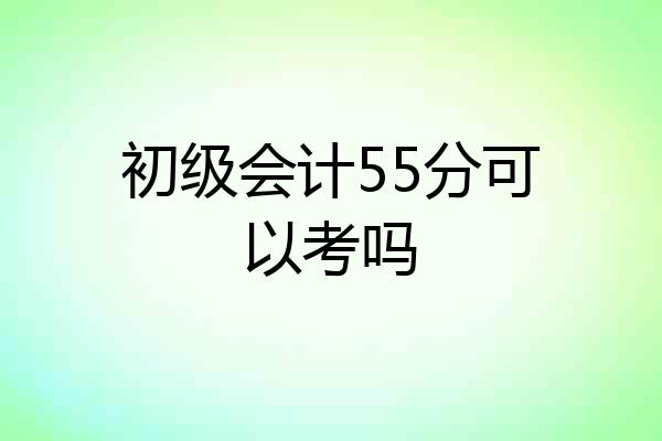 初级会计55分可以考吗