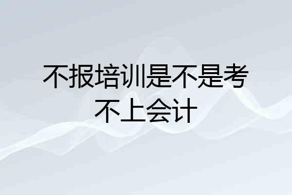 不报培训是不是考不上会计