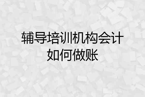 辅导培训机构会计如何做账