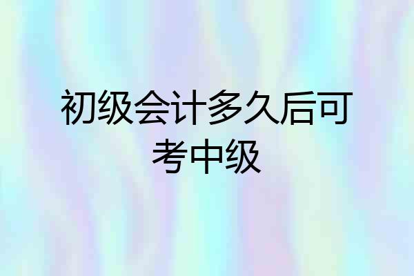 初级会计多久后可考中级