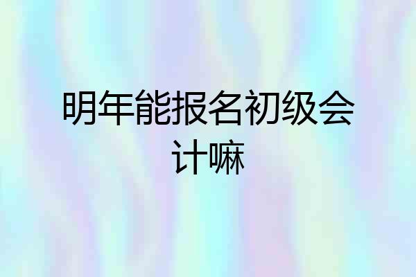 明年能报名初级会计嘛
