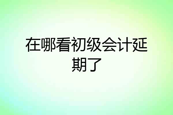 在哪看初级会计延期了