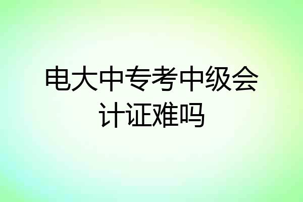 电大中专考中级会计证难吗