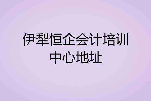 伊犁恒企会计培训中心地址