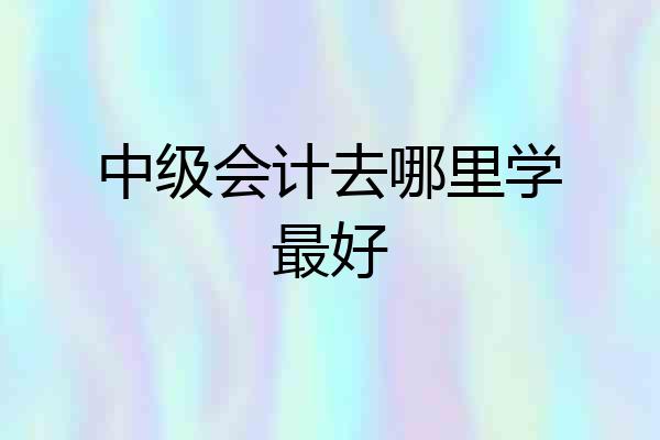 中级会计去哪里学最好