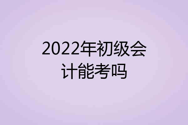 2022年初级会计能考吗