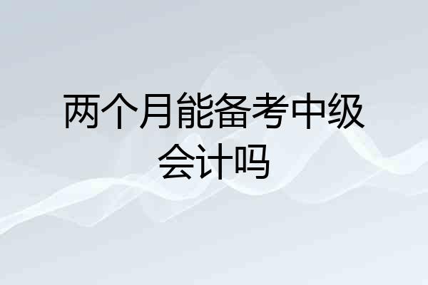 两个月能备考中级会计吗