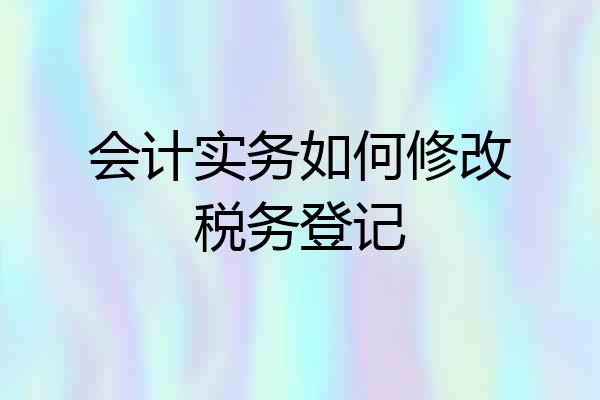 会计实务如何修改税务登记