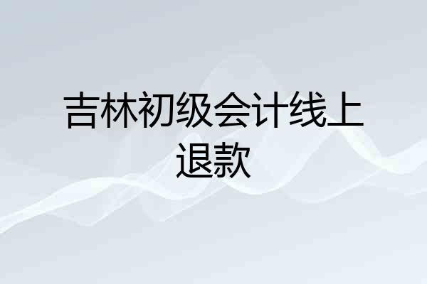吉林初级会计线上退款