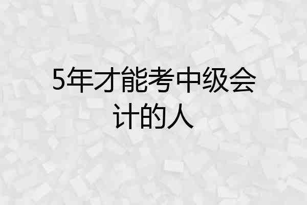 5年才能考中级会计的人