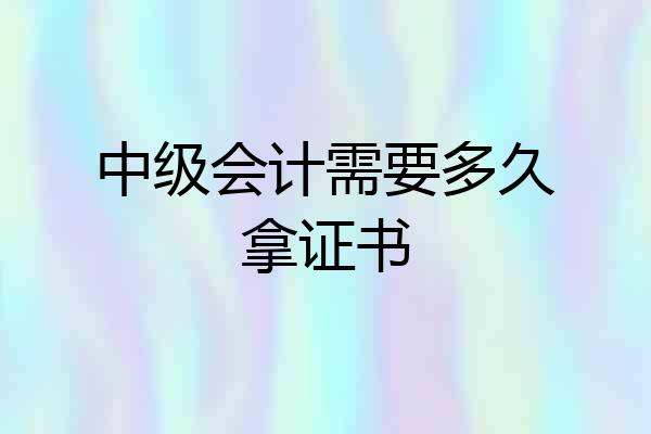中级会计需要多久拿证书