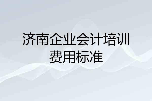 济南企业会计培训费用标准