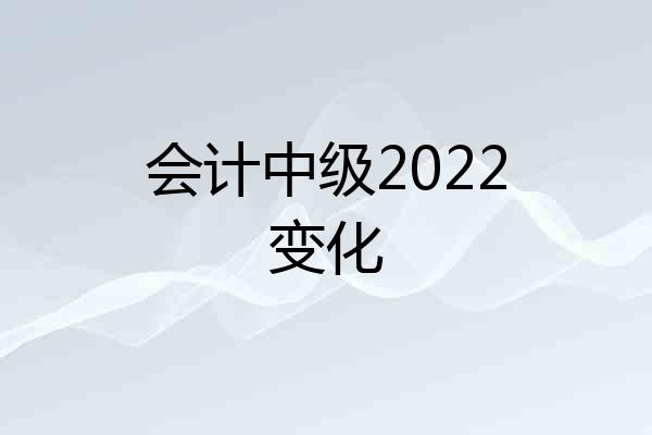 会计中级2022变化