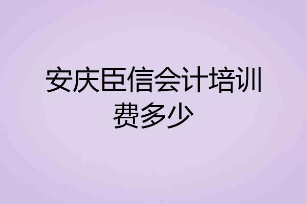 安庆臣信会计培训费多少