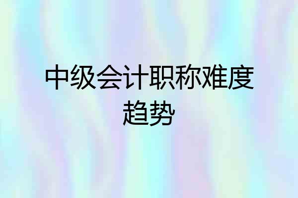 中级会计职称难度趋势