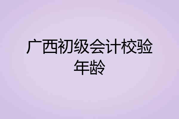 广西初级会计校验年龄