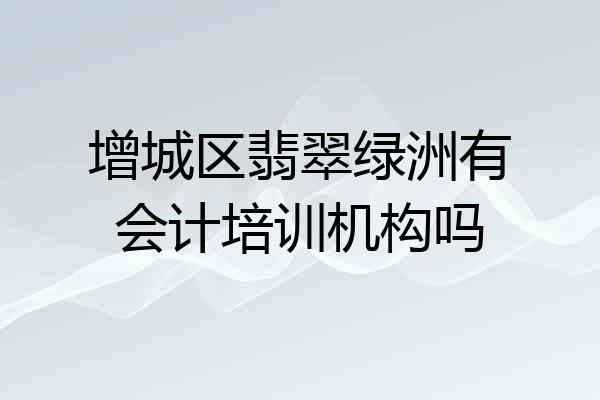 增城区翡翠绿洲有会计培训机构吗