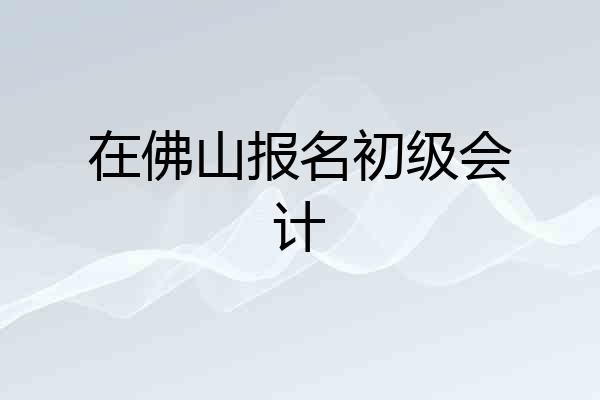 在佛山报名初级会计