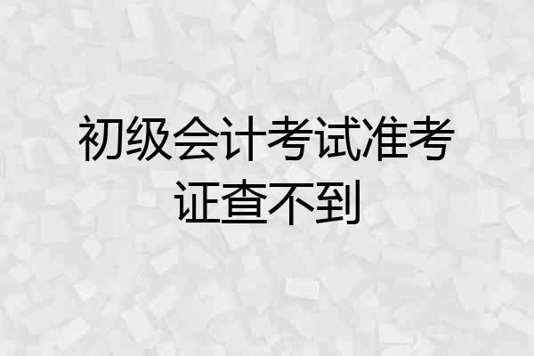 初级会计考试准考证查不到