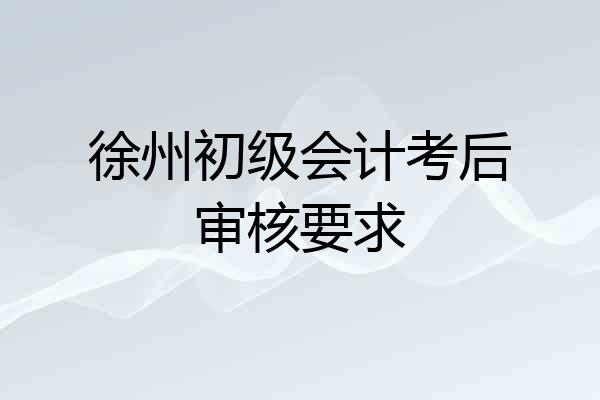 徐州初级会计考后审核要求