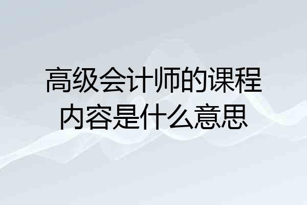 高级会计师的课程内容是什么意思