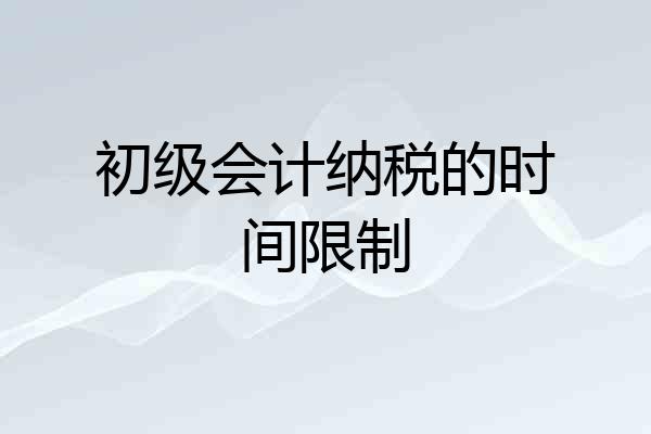 初级会计纳税的时间限制