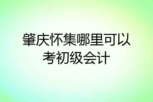 肇庆怀集哪里可以考初级会计