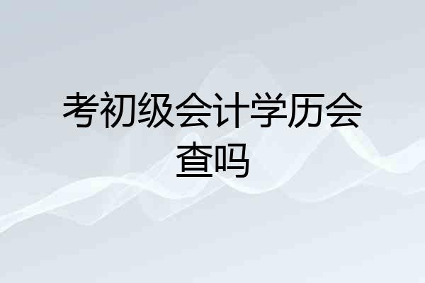考初级会计学历会查吗