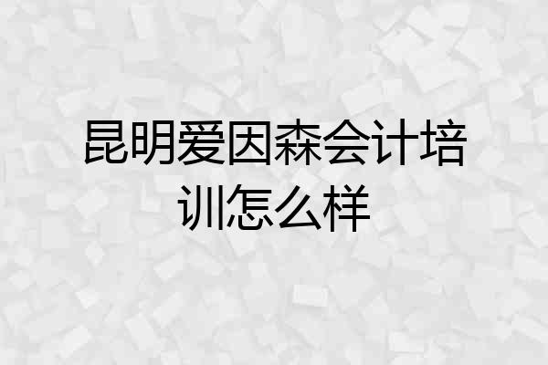 昆明爱因森会计培训怎么样