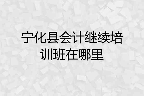 宁化县会计继续培训班在哪里