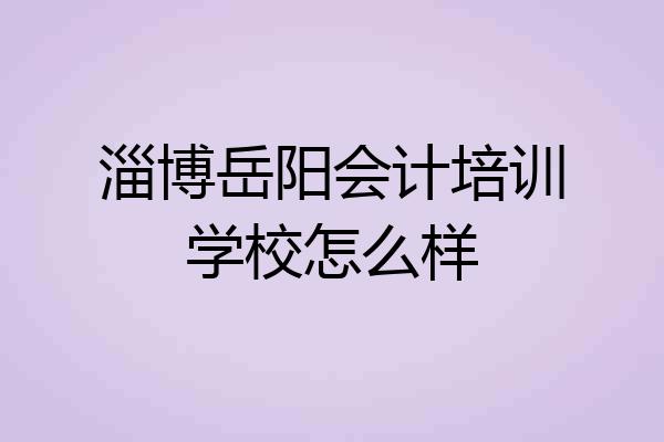 淄博岳阳会计培训学校怎么样