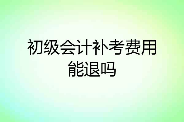 初级会计补考费用能退吗