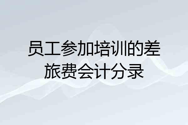 员工参加培训的差旅费会计分录
