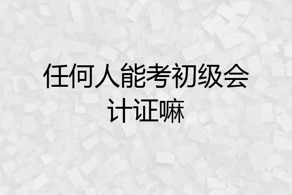 任何人能考初级会计证嘛