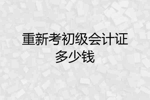 重新考初级会计证多少钱