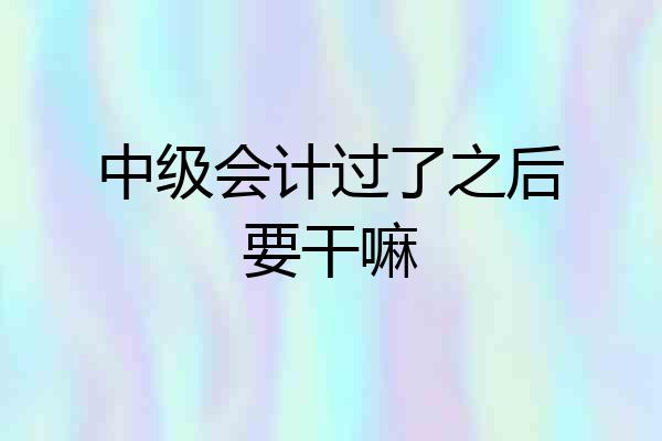 中级会计过了之后要干嘛