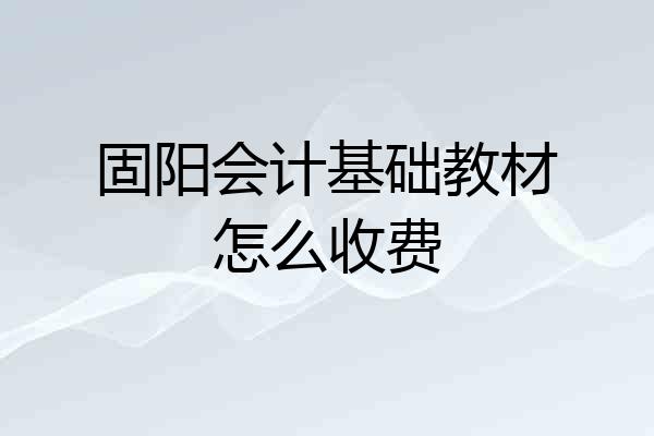 固阳会计基础教材怎么收费