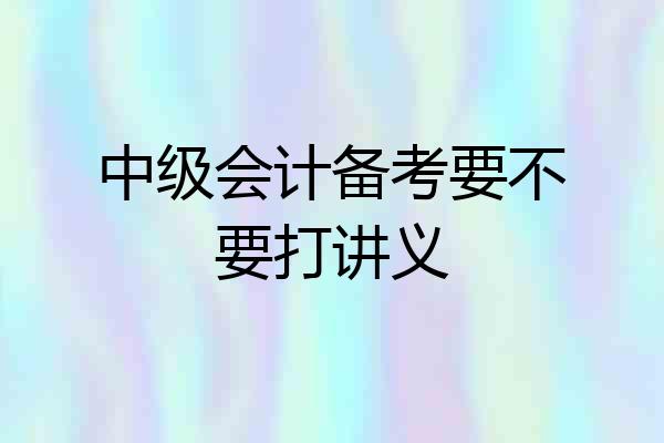 中级会计备考要不要打讲义