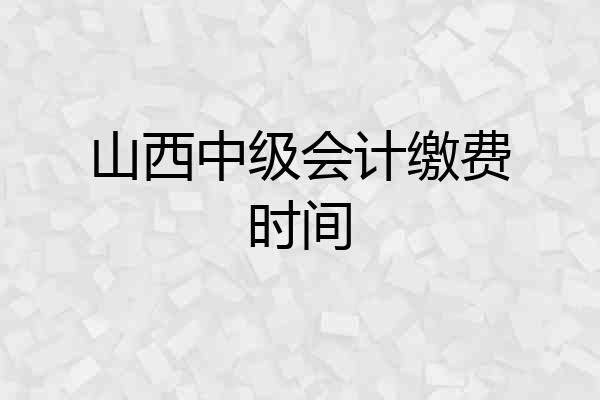 山西中级会计缴费时间