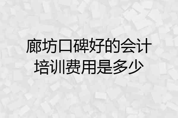 廊坊口碑好的会计培训费用是多少