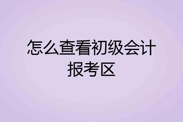 怎么查看初级会计报考区