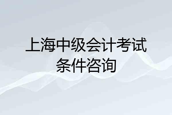 上海中级会计考试条件咨询